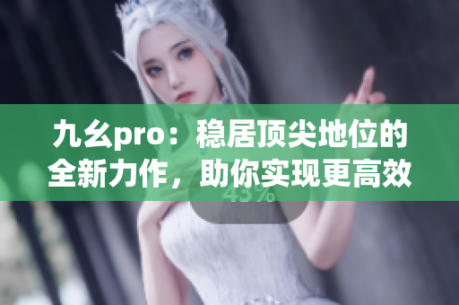 九幺pro：稳居顶尖地位的全新力作，助你实现更高效率和更出色表现