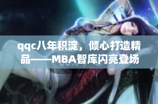 qqc八年积淀，倾心打造精品——MBA智库闪亮登场