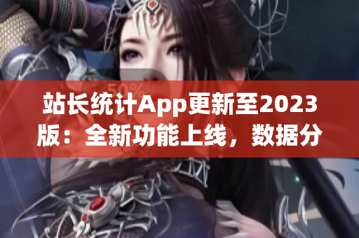 站长统计App更新至2023版：全新功能上线，数据分析更全面，用户体验再升级