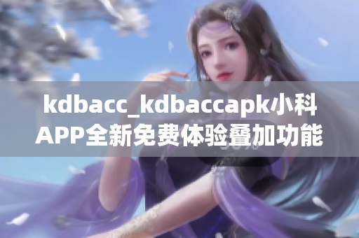 kdbacc_kdbaccapk小科APP全新免费体验叠加功能重新发布