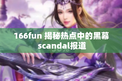 166fun 揭秘热点中的黑幕 scandal报道