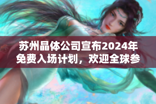 苏州晶体公司宣布2024年免费入场计划，欢迎全球参观者，提供全新科技体验