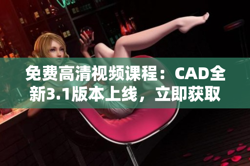 免费高清视频课程：CAD全新3.1版本上线，立即获取最新学习资源