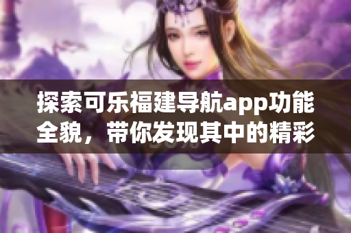 探索可乐福建导航app功能全貌，带你发现其中的精彩功能