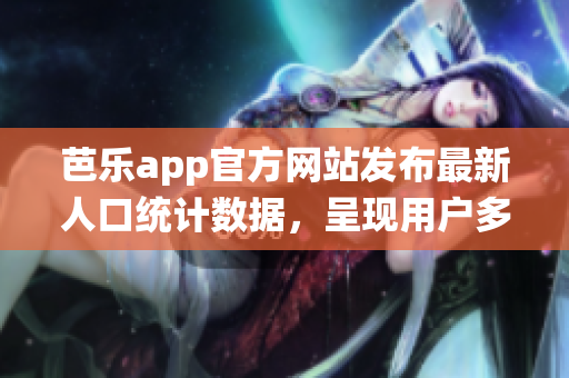 芭乐app官方网站发布最新人口统计数据，呈现用户多样性