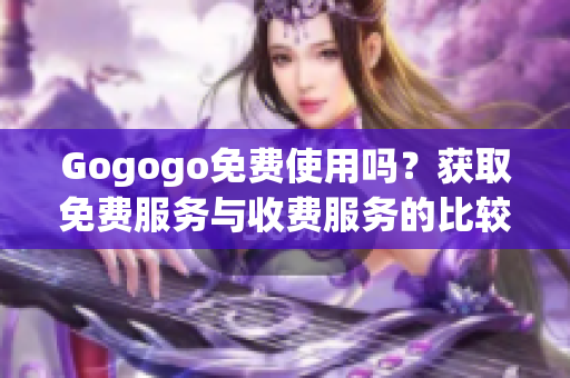 Gogogo免费使用吗？获取免费服务与收费服务的比较