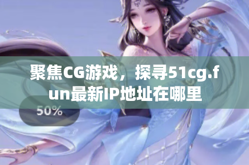 聚焦CG游戏，探寻51cg.fun最新IP地址在哪里