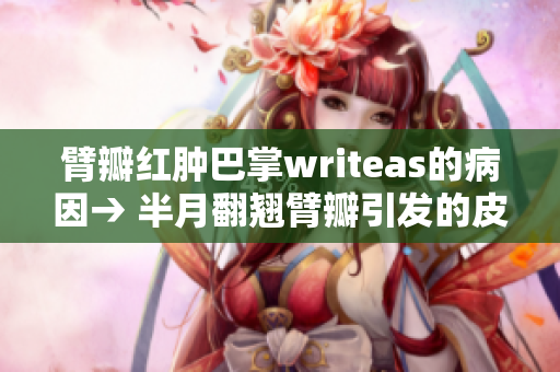 臂瓣红肿巴掌writeas的病因→ 半月翻翘臂瓣引发的皮肤病变