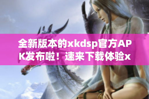 全新版本的xkdsp官方APK发布啦！速来下载体验xkdsp 3.0的最新功能！