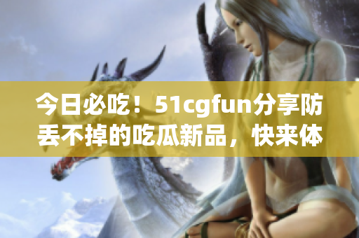 今日必吃！51cgfun分享防丢不掉的吃瓜新品，快来体验吧