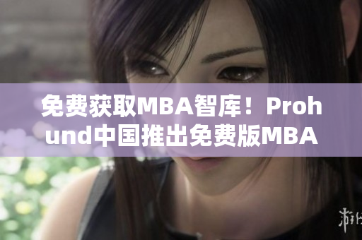 免费获取MBA智库！Prohund中国推出免费版MBA智库，让您畅享尖端商业知识