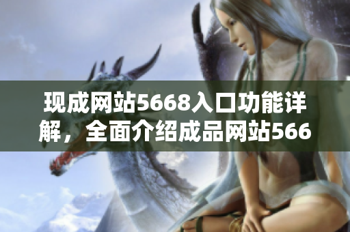 现成网站5668入口功能详解，全面介绍成品网站5668的各项特色功能