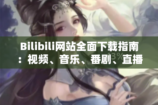 Bilibili网站全面下载指南：视频、音乐、番剧、直播资源一网打尽