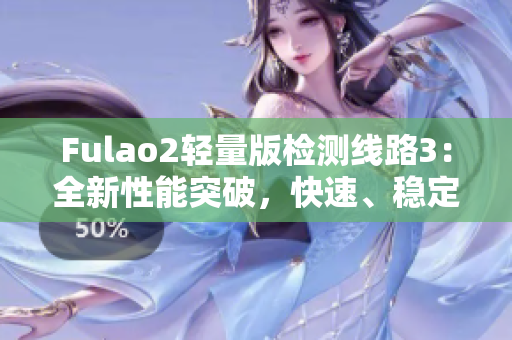 Fulao2轻量版检测线路3：全新性能突破，快速、稳定、安全的网络体验