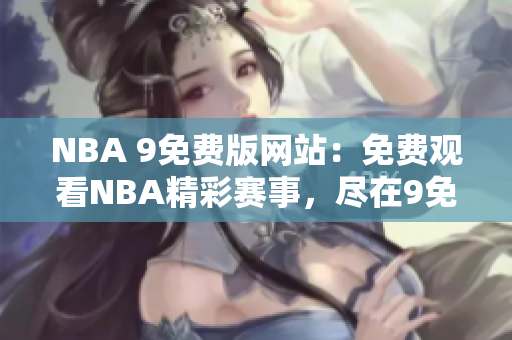 NBA 9免费版网站：免费观看NBA精彩赛事，尽在9免费版！