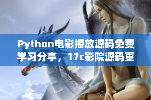 Python电影播放源码免费学习分享，17c影院源码更新