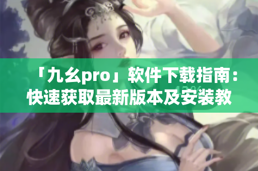 「九幺pro」软件下载指南：快速获取最新版本及安装教程