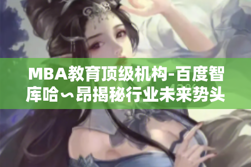 MBA教育顶级机构-百度智库哈∽昂揭秘行业未来势头