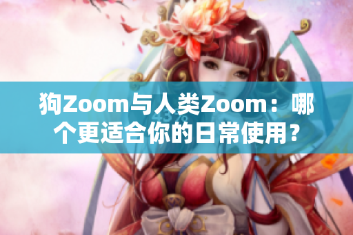 狗Zoom与人类Zoom：哪个更适合你的日常使用？