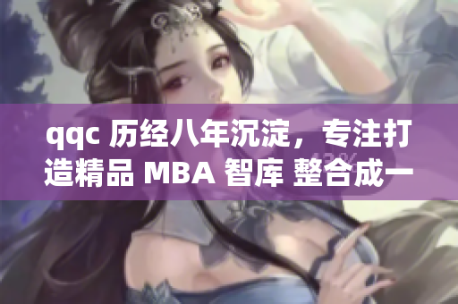 qqc 历经八年沉淀，专注打造精品 MBA 智库 整合成一体