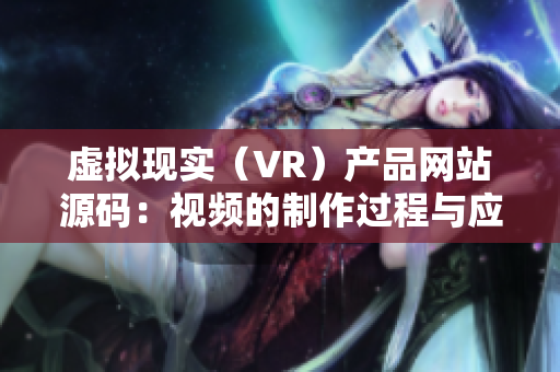 虚拟现实（VR）产品网站源码：视频的制作过程与应用场景详解