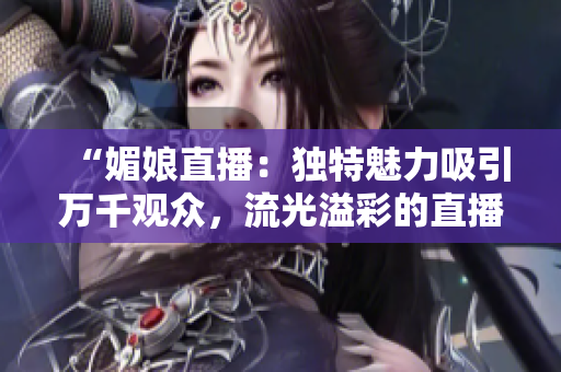 “媚娘直播：独特魅力吸引万千观众，流光溢彩的直播魔力！”