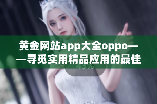 黄金网站app大全oppo——寻觅实用精品应用的最佳选择