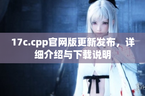 17c.cpp官网版更新发布，详细介绍与下载说明