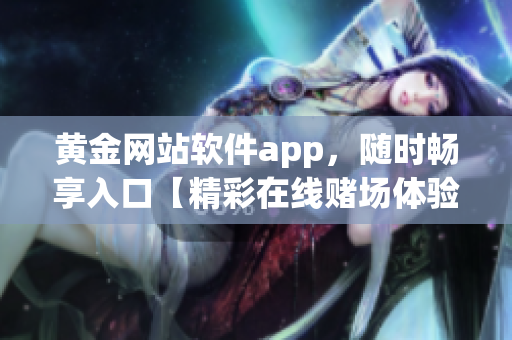 黄金网站软件app，随时畅享入口【精彩在线赌场体验，尽在黄金网站软件app】