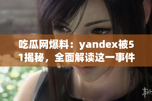 吃瓜网爆料：yandex被51揭秘，全面解读这一事件的背后真相