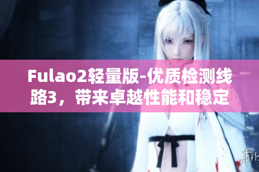 Fulao2轻量版-优质检测线路3，带来卓越性能和稳定性