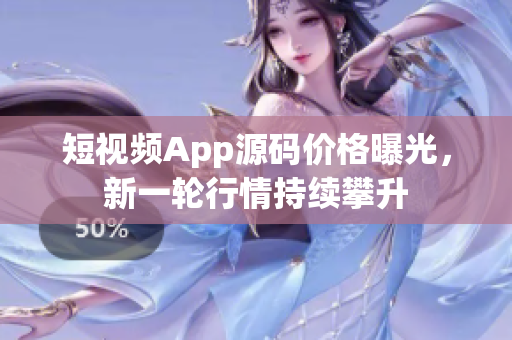 短视频App源码价格曝光，新一轮行情持续攀升