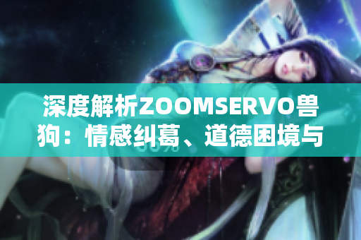 深度解析ZOOMSERVO兽狗：情感纠葛、道德困境与人兽关系的微妙探讨