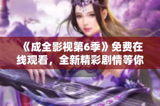 《成全影视第6季》免费在线观看，全新精彩剧情等你来追！