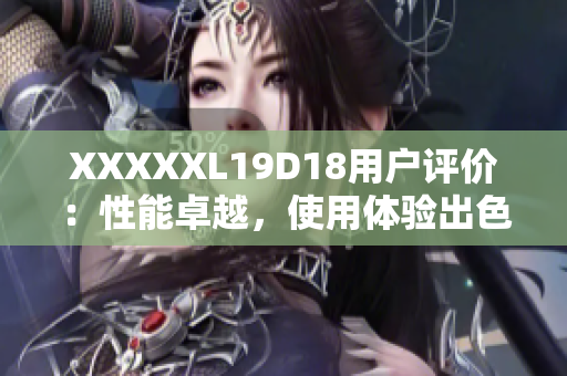 XXXXXL19D18用户评价：性能卓越，使用体验出色