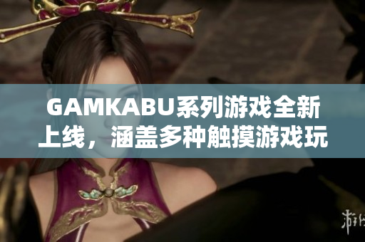 GAMKABU系列游戏全新上线，涵盖多种触摸游戏玩法，为您带来绝佳游戏体验!