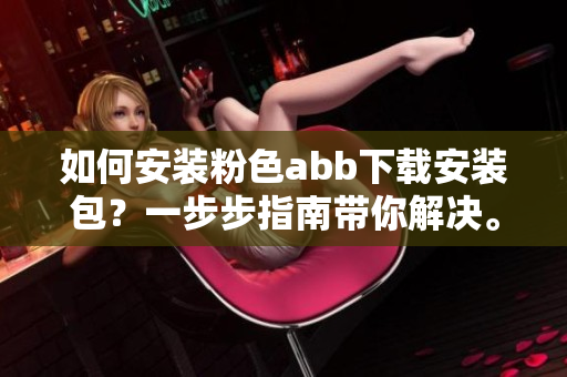 如何安装粉色abb下载安装包？一步步指南带你解决。