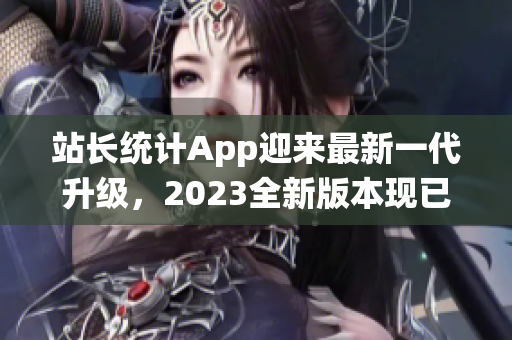 站长统计App迎来最新一代升级，2023全新版本现已发布，功能与性能双重升级！