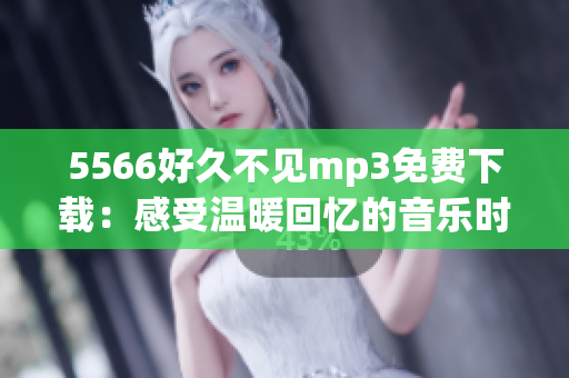 5566好久不见mp3免费下载：感受温暖回忆的音乐时光