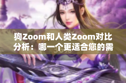 狗Zoom和人类Zoom对比分析：哪一个更适合您的需求？