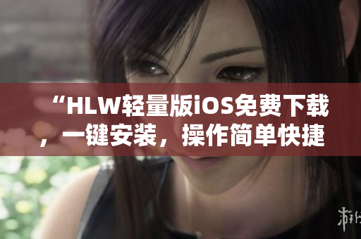 “HLW轻量版iOS免费下载，一键安装，操作简单快捷，使用更便捷！”