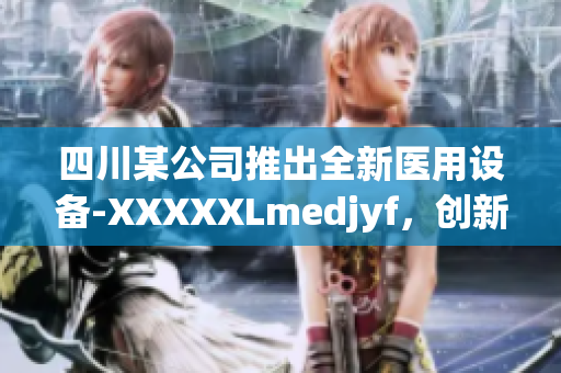 四川某公司推出全新医用设备-XXXXXLmedjyf，创新科技引领医疗行业变革