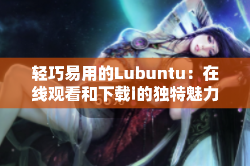 轻巧易用的Lubuntu：在线观看和下载i的独特魅力