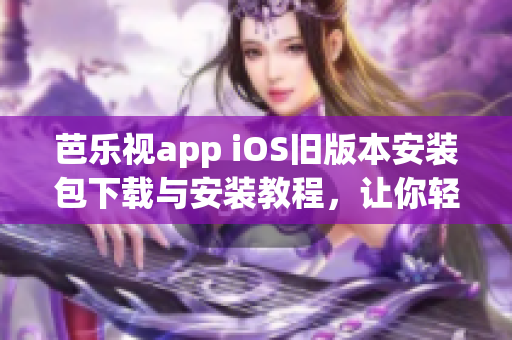 芭乐视app iOS旧版本安装包下载与安装教程，让你轻松拥有经典版本的芭乐视app