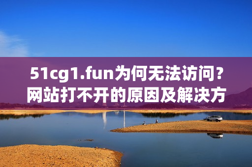 51cg1.fun为何无法访问？网站打不开的原因及解决方法！