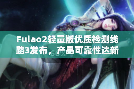 Fulao2轻量版优质检测线路3发布，产品可靠性达新高水平