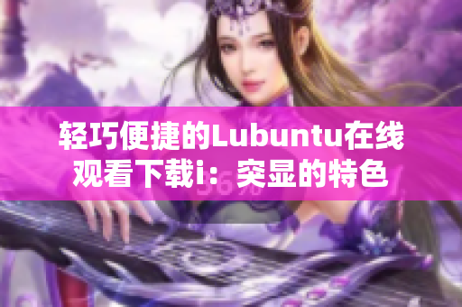 轻巧便捷的Lubuntu在线观看下载i：突显的特色