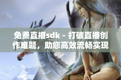 免费直播sdk - 打破直播创作难题，助您高效流畅实现视频互动