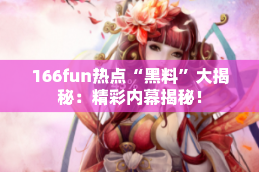 166fun热点“黑料”大揭秘：精彩内幕揭秘！