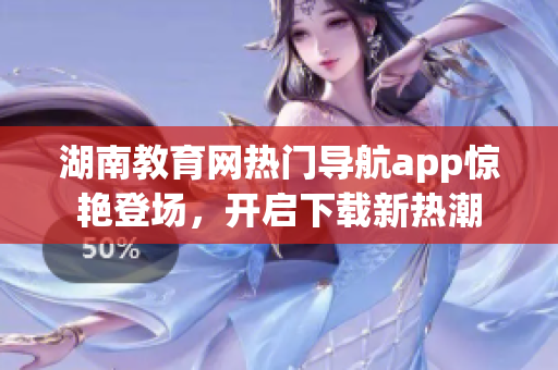 湖南教育网热门导航app惊艳登场，开启下载新热潮